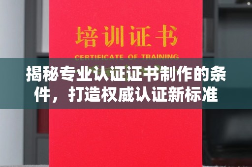 苍梧揭秘专业认证证书制作的条件，打造权威认证新标准