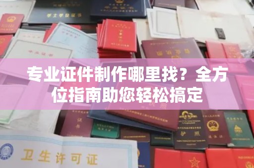苍梧专业证件制作哪里找？全方位指南助您轻松搞定