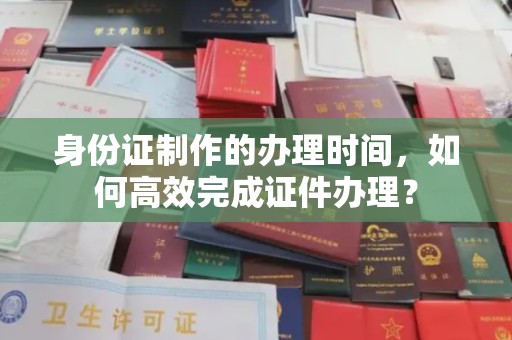 苍梧身份证制作的办理时间，如何高效完成证件办理？