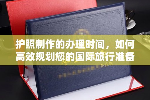 苍梧护照制作的办理时间，如何高效规划您的国际旅行准备