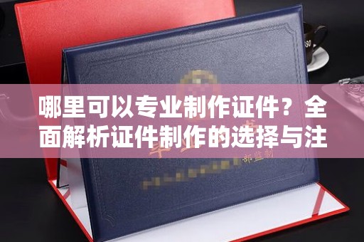 苍梧哪里可以专业制作证件？全面解析证件制作的选择与注意事项