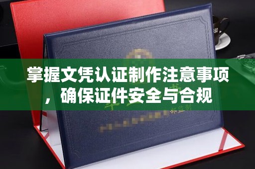 苍梧掌握文凭认证制作注意事项，确保证件安全与合规