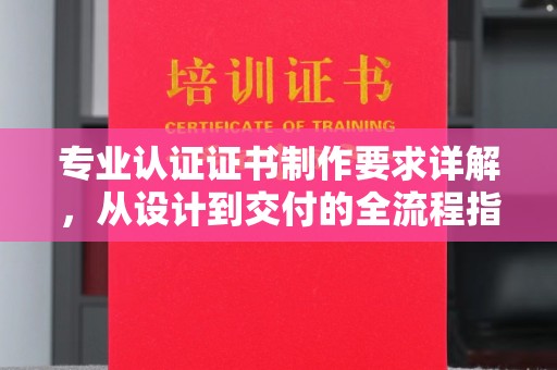 苍梧专业认证证书制作要求详解，从设计到交付的全流程指南