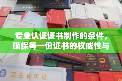 苍梧专业认证证书制作的条件，确保每一份证书的权威性与可信度