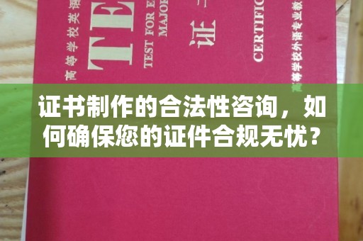 苍梧证书制作的合法性咨询，如何确保您的证件合规无忧？