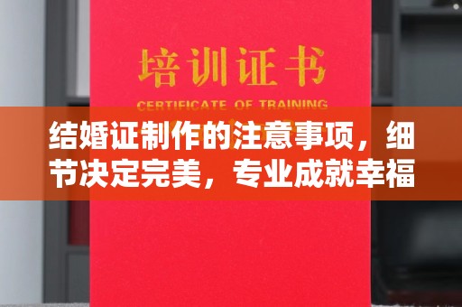 苍梧结婚证制作的注意事项，细节决定完美，专业成就幸福