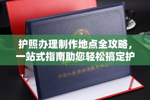 苍梧护照办理制作地点全攻略，一站式指南助您轻松搞定护照