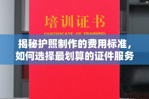 苍梧揭秘护照制作的费用标准，如何选择最划算的证件服务？